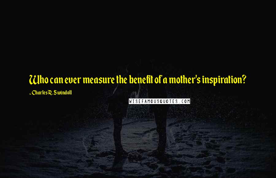 Charles R. Swindoll quotes: Who can ever measure the benefit of a mother's inspiration?