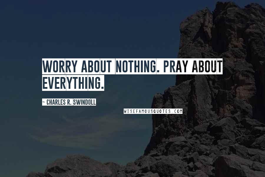 Charles R. Swindoll quotes: Worry about nothing. Pray about everything.