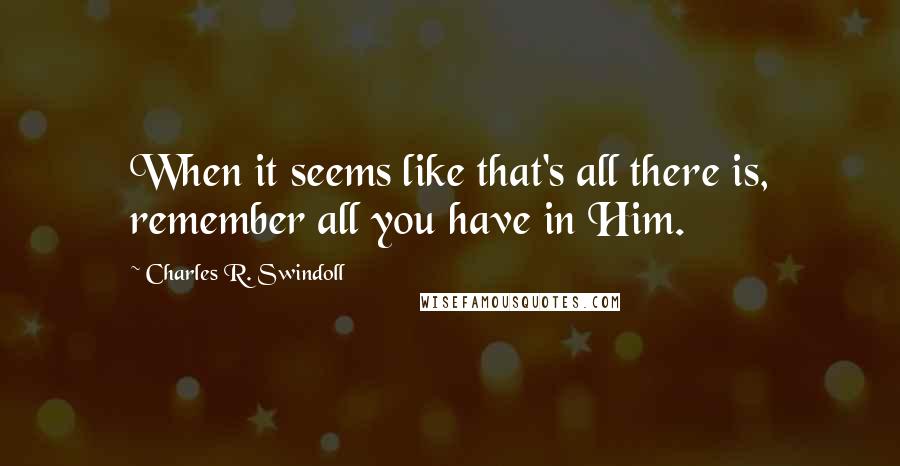 Charles R. Swindoll quotes: When it seems like that's all there is, remember all you have in Him.