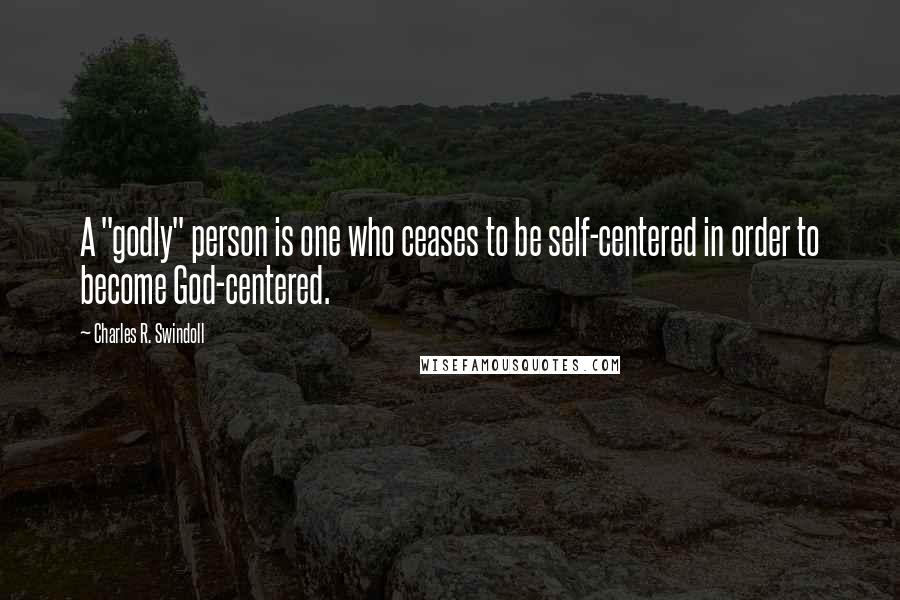 Charles R. Swindoll quotes: A "godly" person is one who ceases to be self-centered in order to become God-centered.