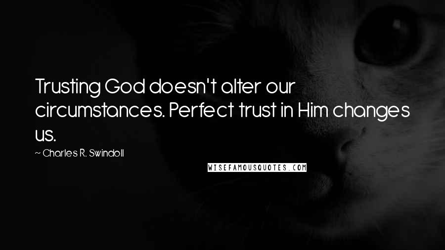 Charles R. Swindoll quotes: Trusting God doesn't alter our circumstances. Perfect trust in Him changes us.