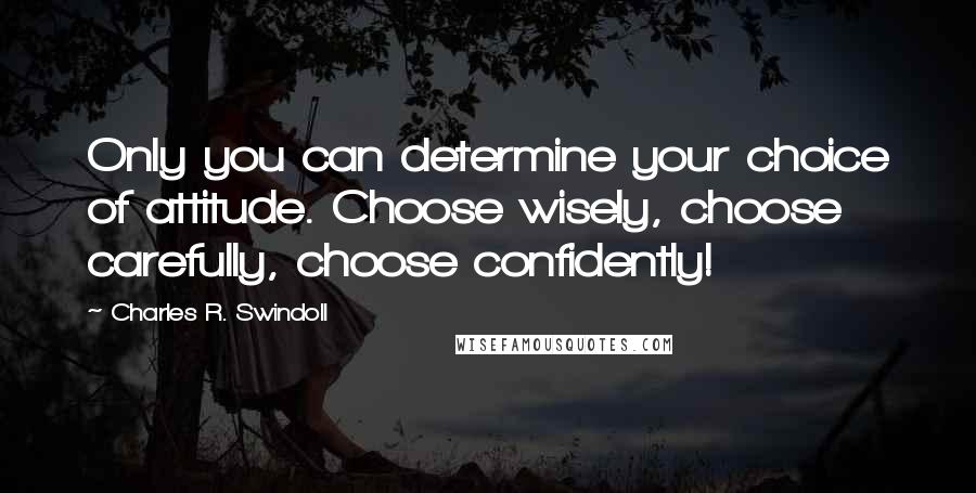 Charles R. Swindoll quotes: Only you can determine your choice of attitude. Choose wisely, choose carefully, choose confidently!