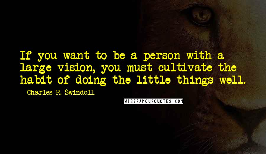 Charles R. Swindoll quotes: If you want to be a person with a large vision, you must cultivate the habit of doing the little things well.