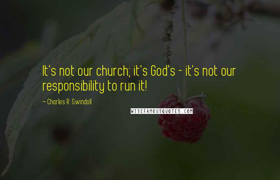 Charles R. Swindoll quotes: It's not our church; it's God's - it's not our responsibility to run it!