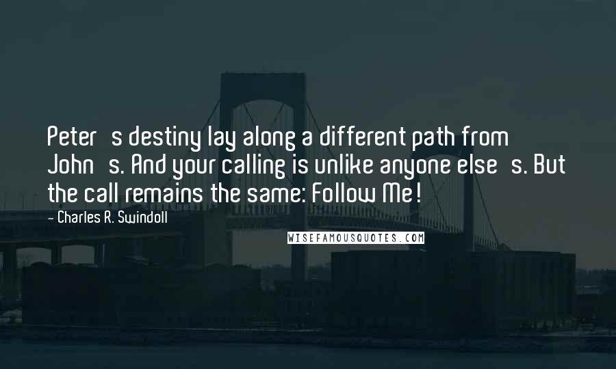 Charles R. Swindoll quotes: Peter's destiny lay along a different path from John's. And your calling is unlike anyone else's. But the call remains the same: Follow Me!