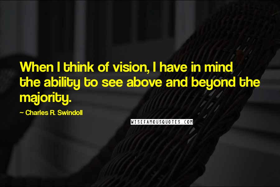 Charles R. Swindoll quotes: When I think of vision, I have in mind the ability to see above and beyond the majority.