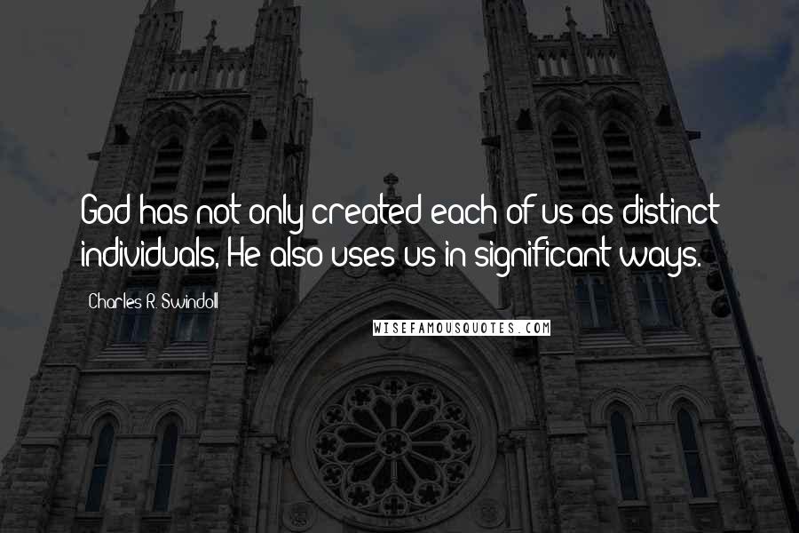 Charles R. Swindoll quotes: God has not only created each of us as distinct individuals, He also uses us in significant ways.