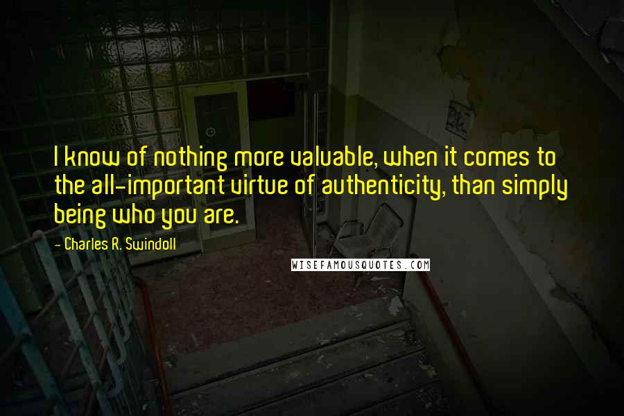 Charles R. Swindoll quotes: I know of nothing more valuable, when it comes to the all-important virtue of authenticity, than simply being who you are.