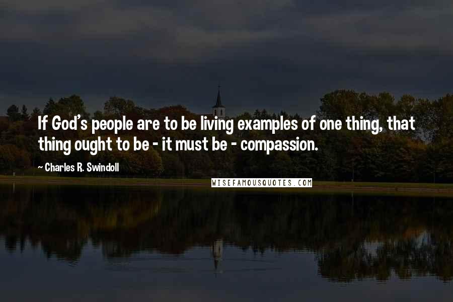 Charles R. Swindoll quotes: If God's people are to be living examples of one thing, that thing ought to be - it must be - compassion.