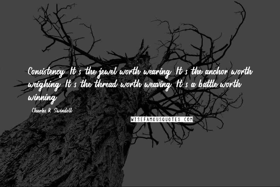 Charles R. Swindoll quotes: Consistency: It's the jewel worth wearing; It's the anchor worth weighing; It's the thread worth weaving; It's a battle worth winning.