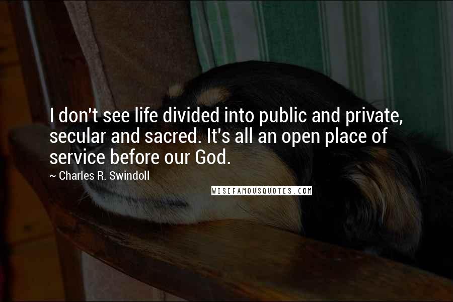 Charles R. Swindoll quotes: I don't see life divided into public and private, secular and sacred. It's all an open place of service before our God.