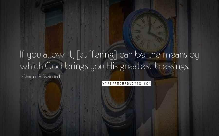 Charles R. Swindoll quotes: If you allow it, [suffering] can be the means by which God brings you His greatest blessings.