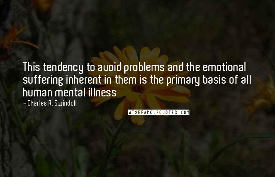 Charles R. Swindoll quotes: This tendency to avoid problems and the emotional suffering inherent in them is the primary basis of all human mental illness