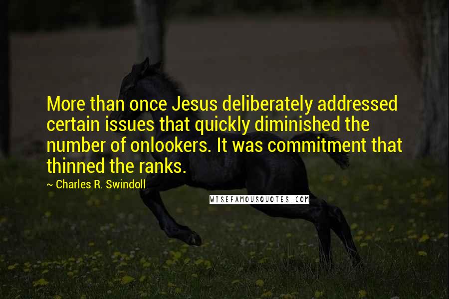 Charles R. Swindoll quotes: More than once Jesus deliberately addressed certain issues that quickly diminished the number of onlookers. It was commitment that thinned the ranks.