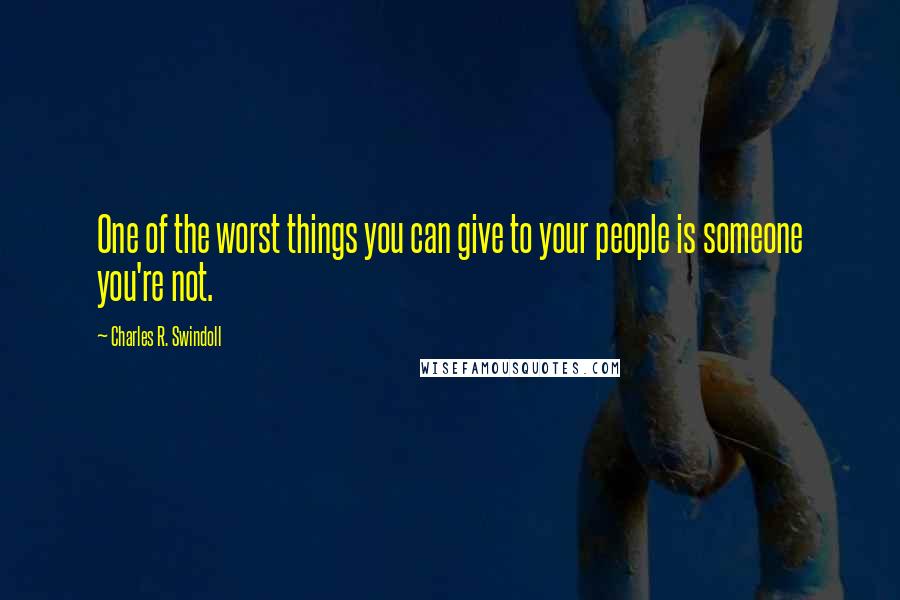 Charles R. Swindoll quotes: One of the worst things you can give to your people is someone you're not.