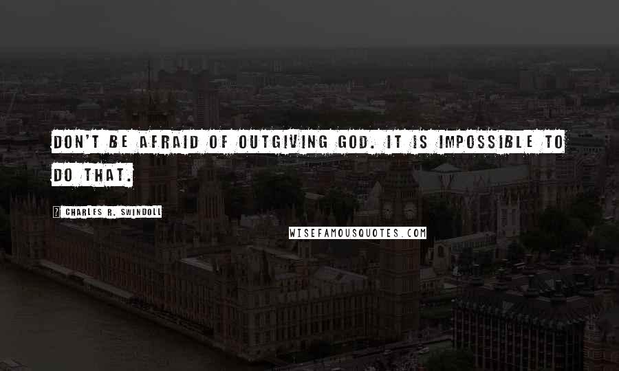 Charles R. Swindoll quotes: Don't be afraid of outgiving God. It is impossible to do that.