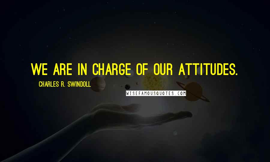 Charles R. Swindoll quotes: We are in charge of our attitudes.