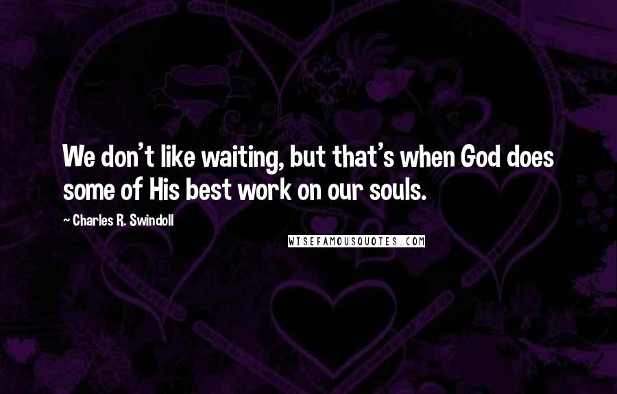 Charles R. Swindoll quotes: We don't like waiting, but that's when God does some of His best work on our souls.