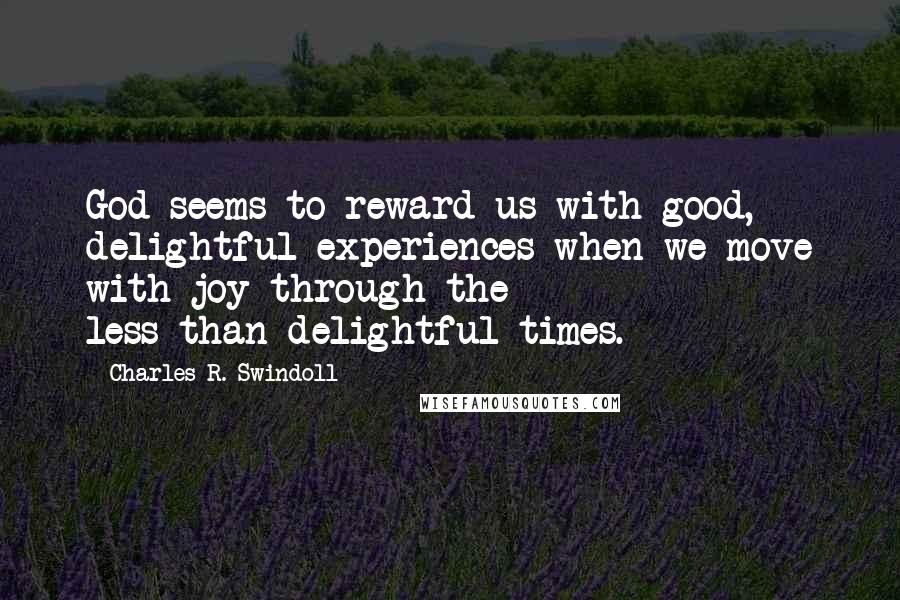 Charles R. Swindoll quotes: God seems to reward us with good, delightful experiences when we move with joy through the less-than-delightful times.