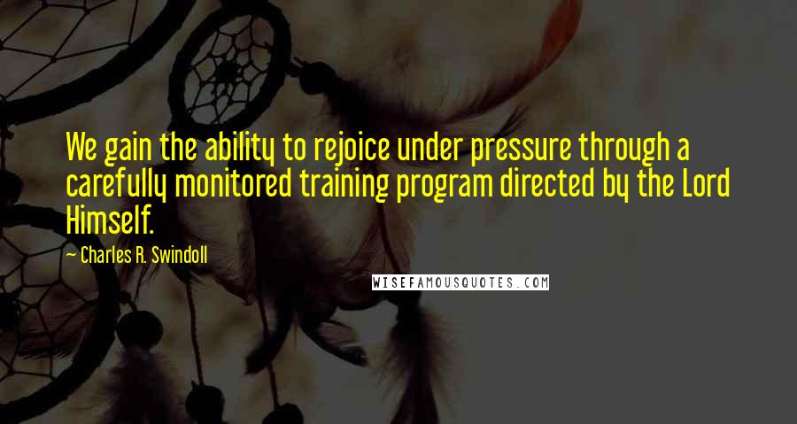 Charles R. Swindoll quotes: We gain the ability to rejoice under pressure through a carefully monitored training program directed by the Lord Himself.