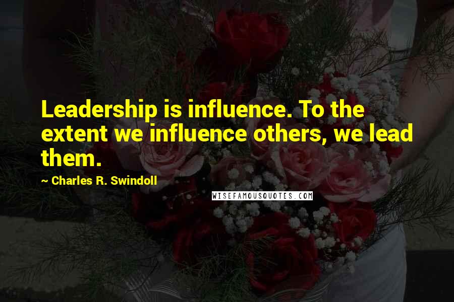 Charles R. Swindoll quotes: Leadership is influence. To the extent we influence others, we lead them.