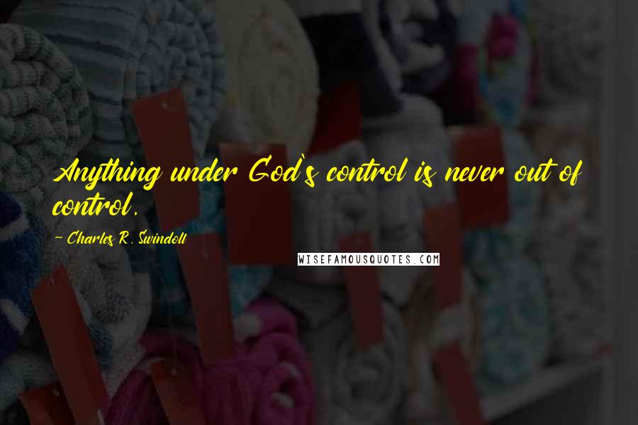 Charles R. Swindoll quotes: Anything under God's control is never out of control.