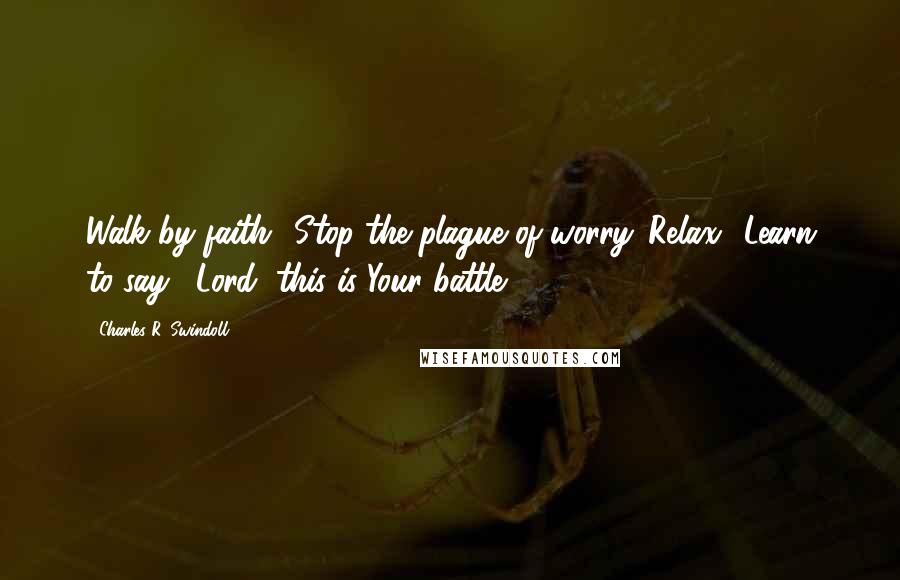 Charles R. Swindoll quotes: Walk by faith! Stop the plague of worry. Relax! Learn to say, "Lord, this is Your battle."