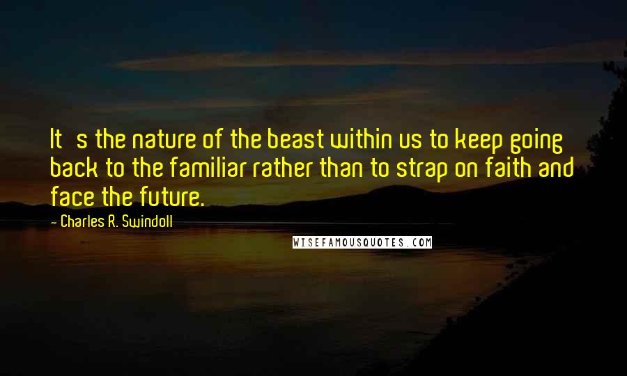 Charles R. Swindoll quotes: It's the nature of the beast within us to keep going back to the familiar rather than to strap on faith and face the future.