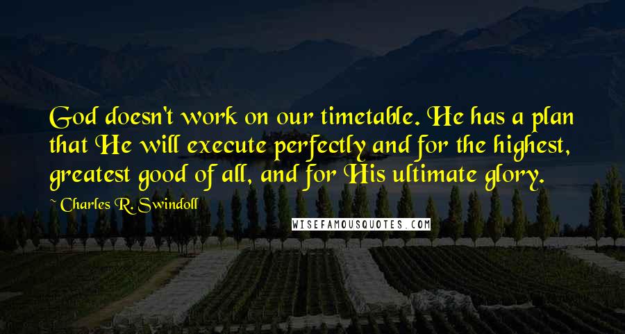 Charles R. Swindoll quotes: God doesn't work on our timetable. He has a plan that He will execute perfectly and for the highest, greatest good of all, and for His ultimate glory.