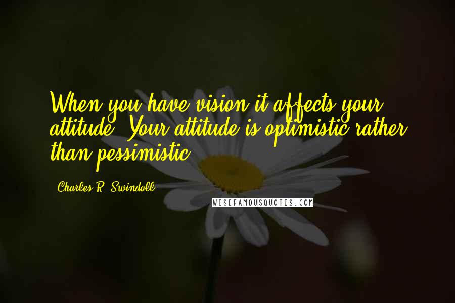 Charles R. Swindoll quotes: When you have vision it affects your attitude. Your attitude is optimistic rather than pessimistic.