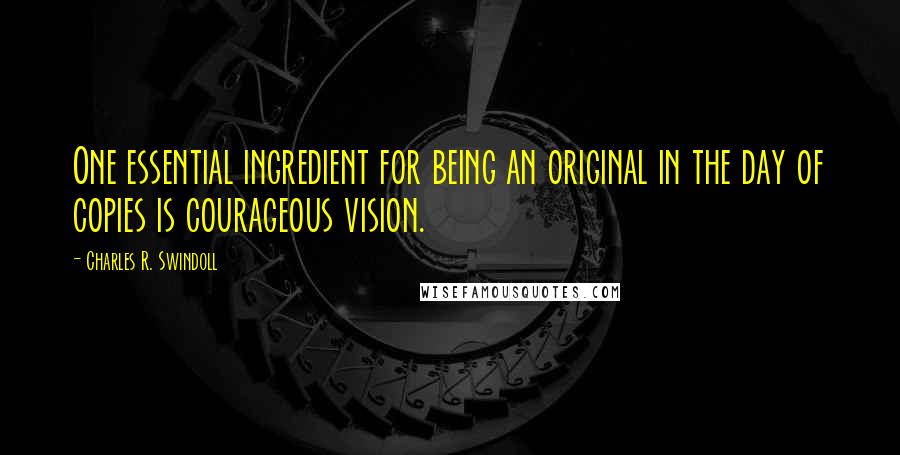 Charles R. Swindoll quotes: One essential ingredient for being an original in the day of copies is courageous vision.