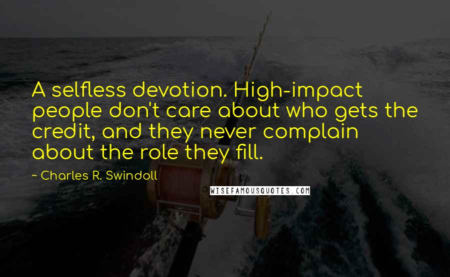 Charles R. Swindoll quotes: A selfless devotion. High-impact people don't care about who gets the credit, and they never complain about the role they fill.