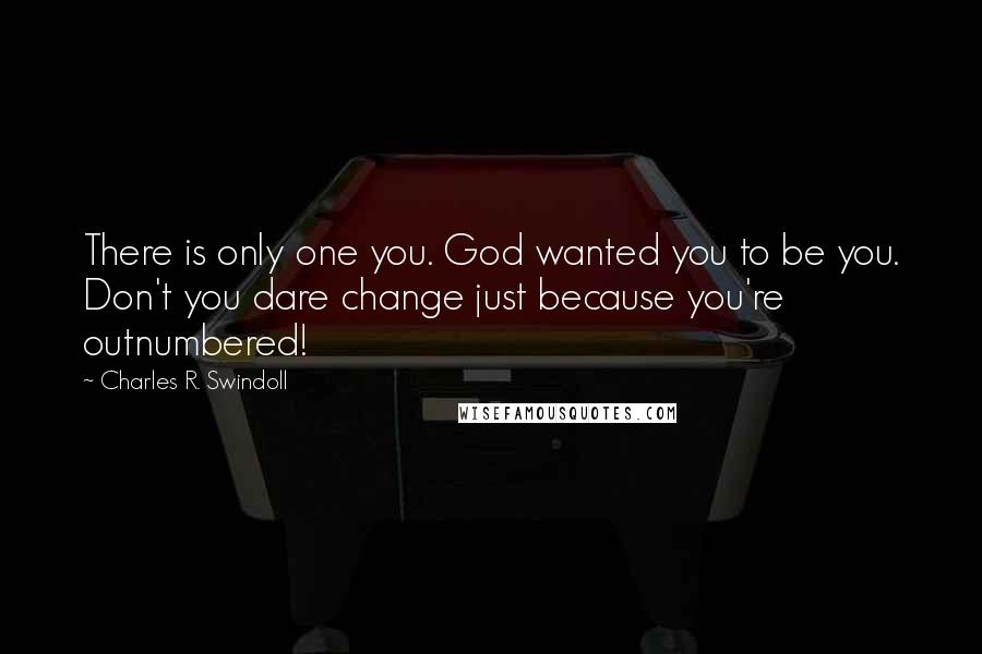 Charles R. Swindoll quotes: There is only one you. God wanted you to be you. Don't you dare change just because you're outnumbered!