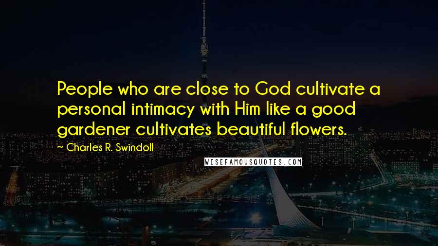 Charles R. Swindoll quotes: People who are close to God cultivate a personal intimacy with Him like a good gardener cultivates beautiful flowers.