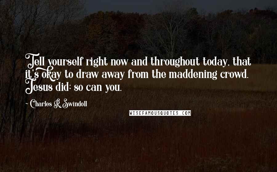 Charles R. Swindoll quotes: Tell yourself right now and throughout today, that it's okay to draw away from the maddening crowd. Jesus did; so can you.