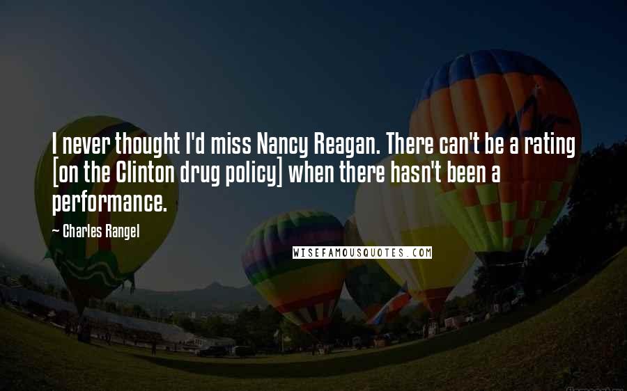 Charles Rangel quotes: I never thought I'd miss Nancy Reagan. There can't be a rating [on the Clinton drug policy] when there hasn't been a performance.