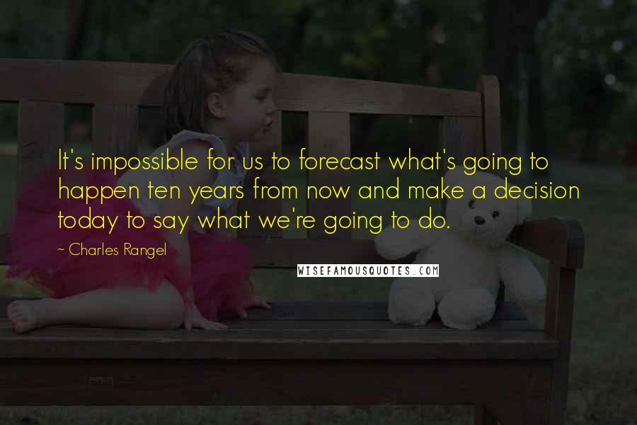 Charles Rangel quotes: It's impossible for us to forecast what's going to happen ten years from now and make a decision today to say what we're going to do. Charles Rangel quotes: It's impossible for us to forecast what's going to happen ten years from now and make a decision today to say what we're going to do.