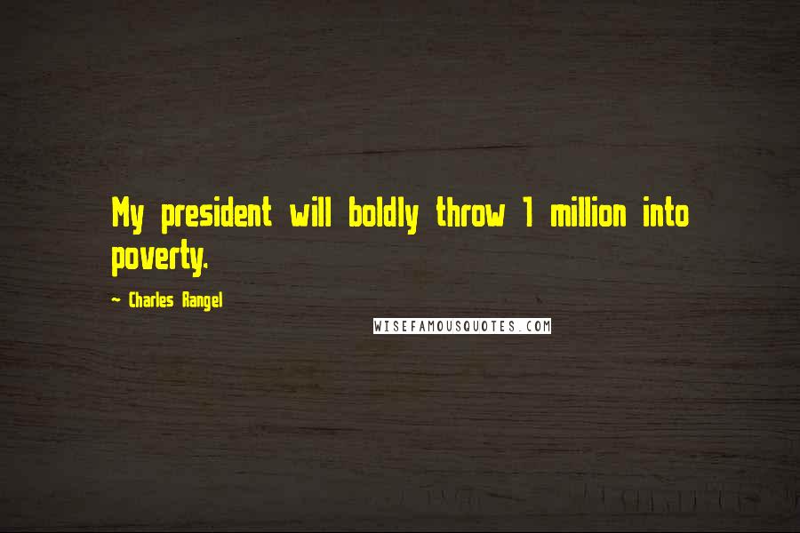 Charles Rangel quotes: My president will boldly throw 1 million into poverty.