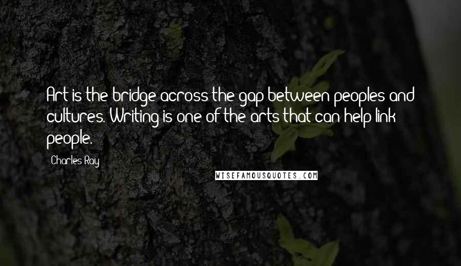 Charles Ray quotes: Art is the bridge across the gap between peoples and cultures. Writing is one of the arts that can help link people.