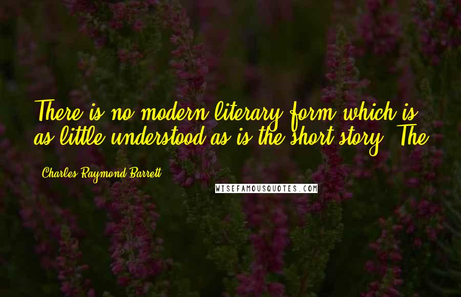 Charles Raymond Barrett quotes: There is no modern literary form which is as little understood as is the short story. The