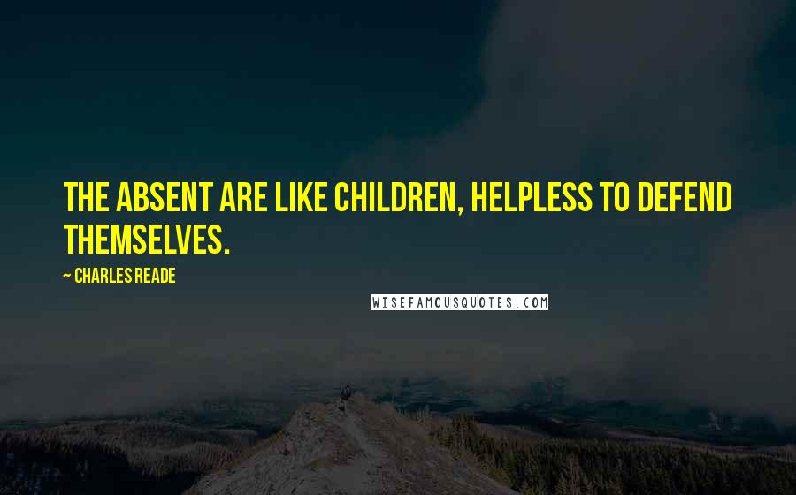 Charles Reade quotes: The absent are like children, helpless to defend themselves.
