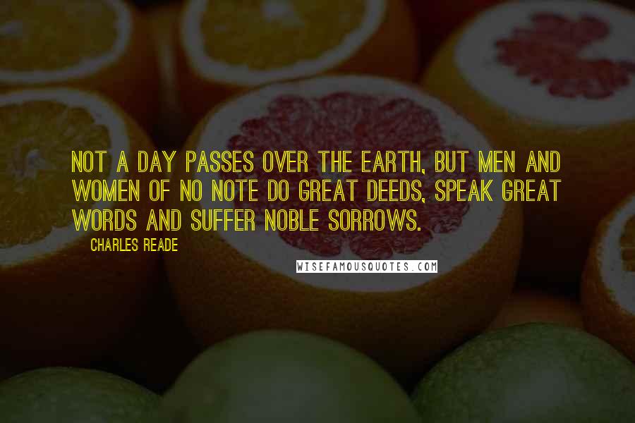 Charles Reade quotes: Not a day passes over the earth, but men and women of no note do great deeds, speak great words and suffer noble sorrows.