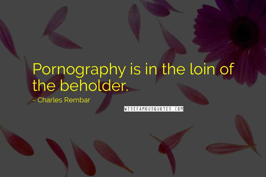 Charles Rembar quotes: Pornography is in the loin of the beholder.