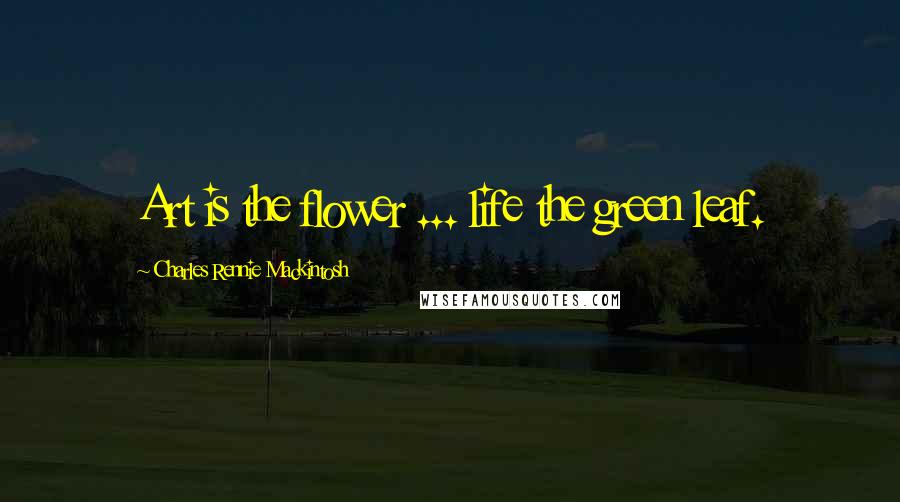 Charles Rennie Mackintosh quotes: Art is the flower ... life the green leaf.