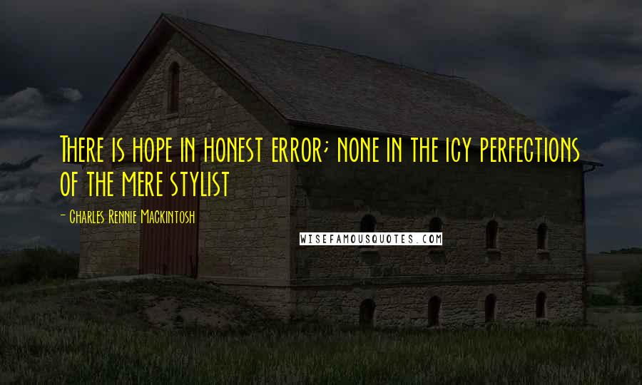 Charles Rennie Mackintosh quotes: There is hope in honest error; none in the icy perfections of the mere stylist