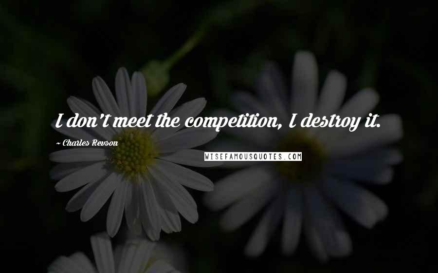 Charles Revson quotes: I don't meet the competition, I destroy it.