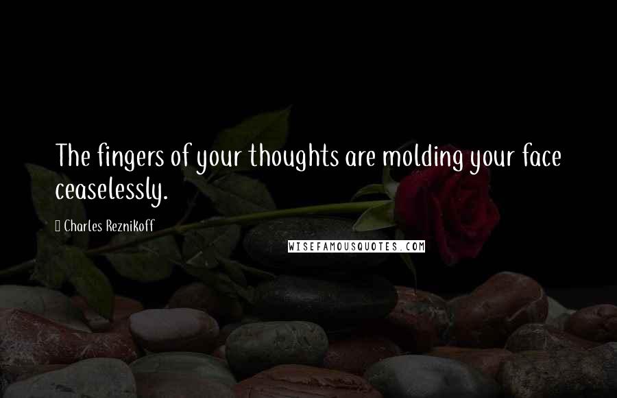 Charles Reznikoff quotes: The fingers of your thoughts are molding your face ceaselessly.