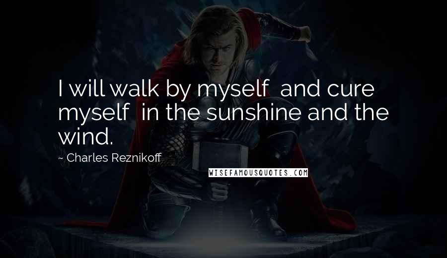 Charles Reznikoff quotes: I will walk by myself and cure myself in the sunshine and the wind.
