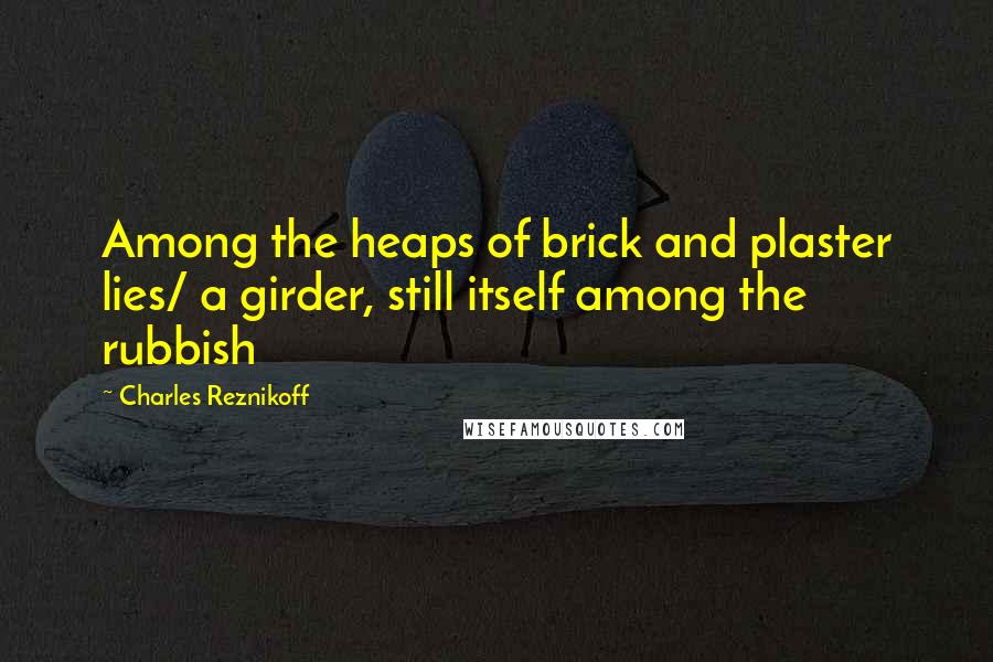 Charles Reznikoff quotes: Among the heaps of brick and plaster lies/ a girder, still itself among the rubbish
