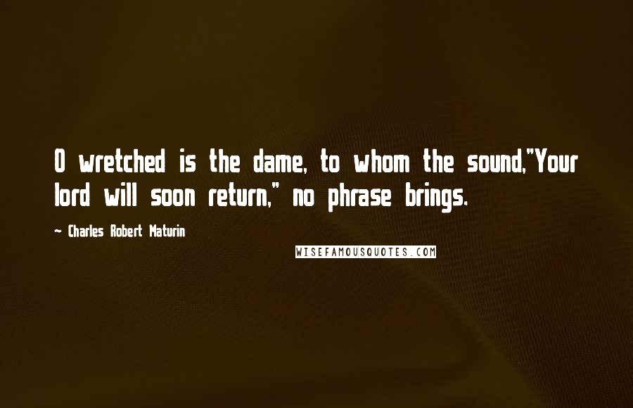 Charles Robert Maturin quotes: O wretched is the dame, to whom the sound,"Your lord will soon return," no phrase brings.
